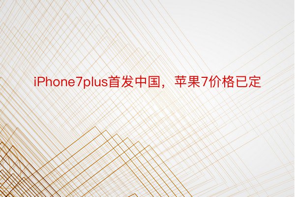 iPhone7plus首发中国，苹果7价格已定